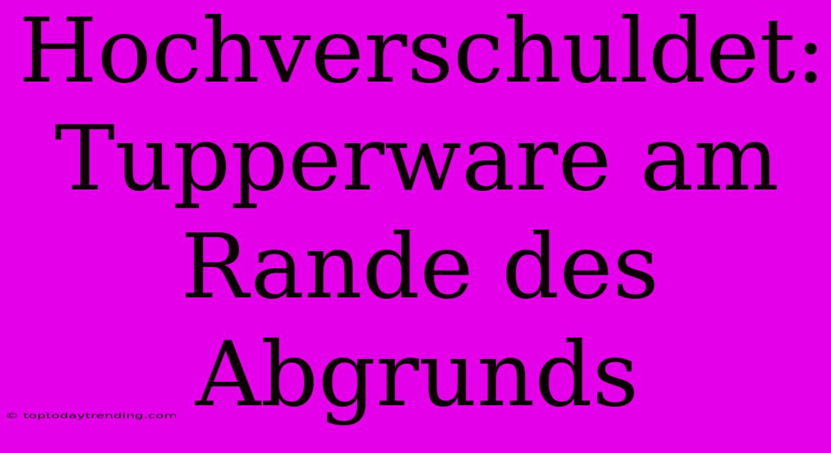 Hochverschuldet: Tupperware Am Rande Des Abgrunds