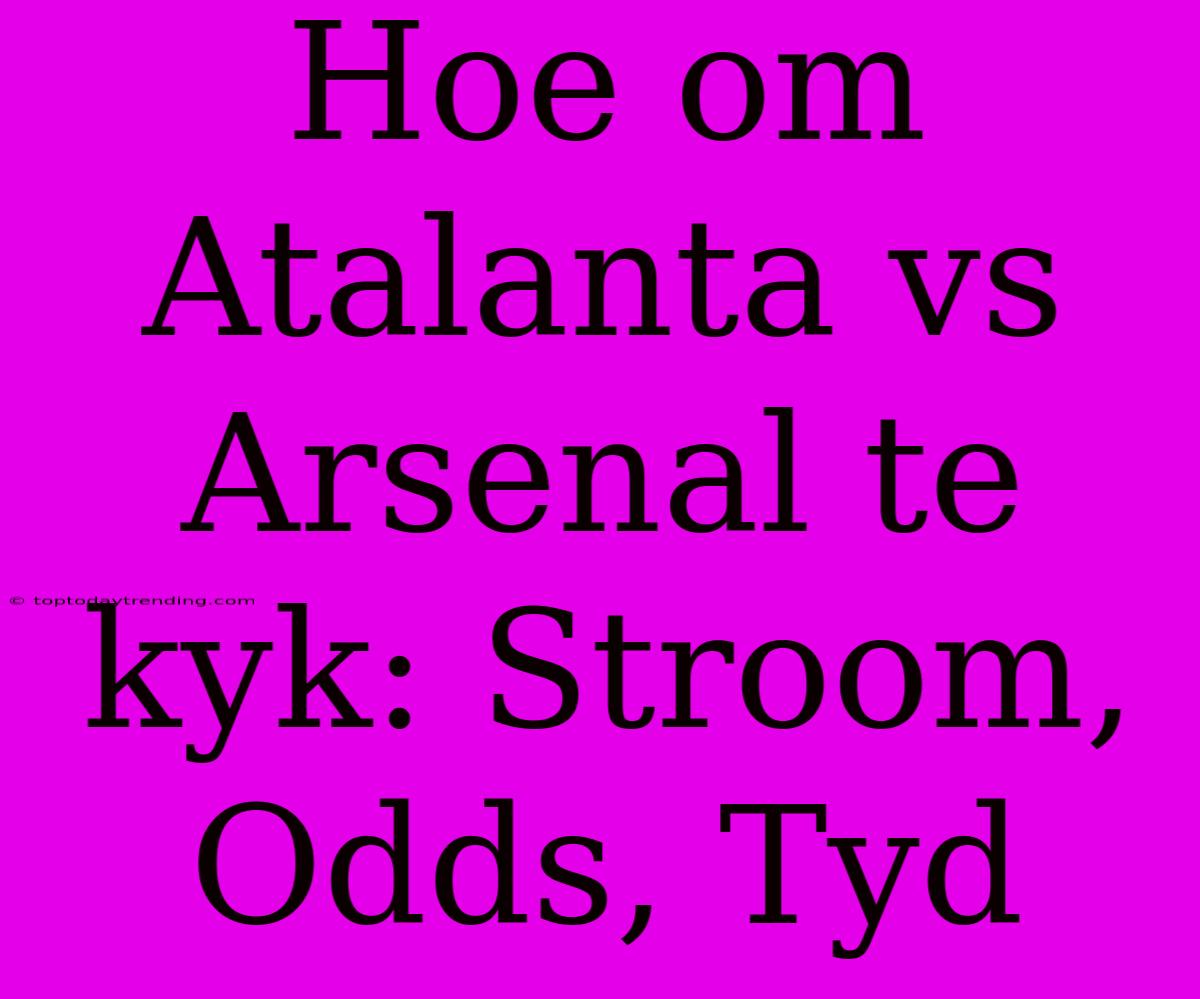 Hoe Om Atalanta Vs Arsenal Te Kyk: Stroom, Odds, Tyd