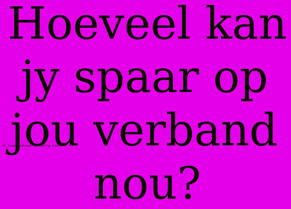 Hoeveel Kan Jy Spaar Op Jou Verband Nou?