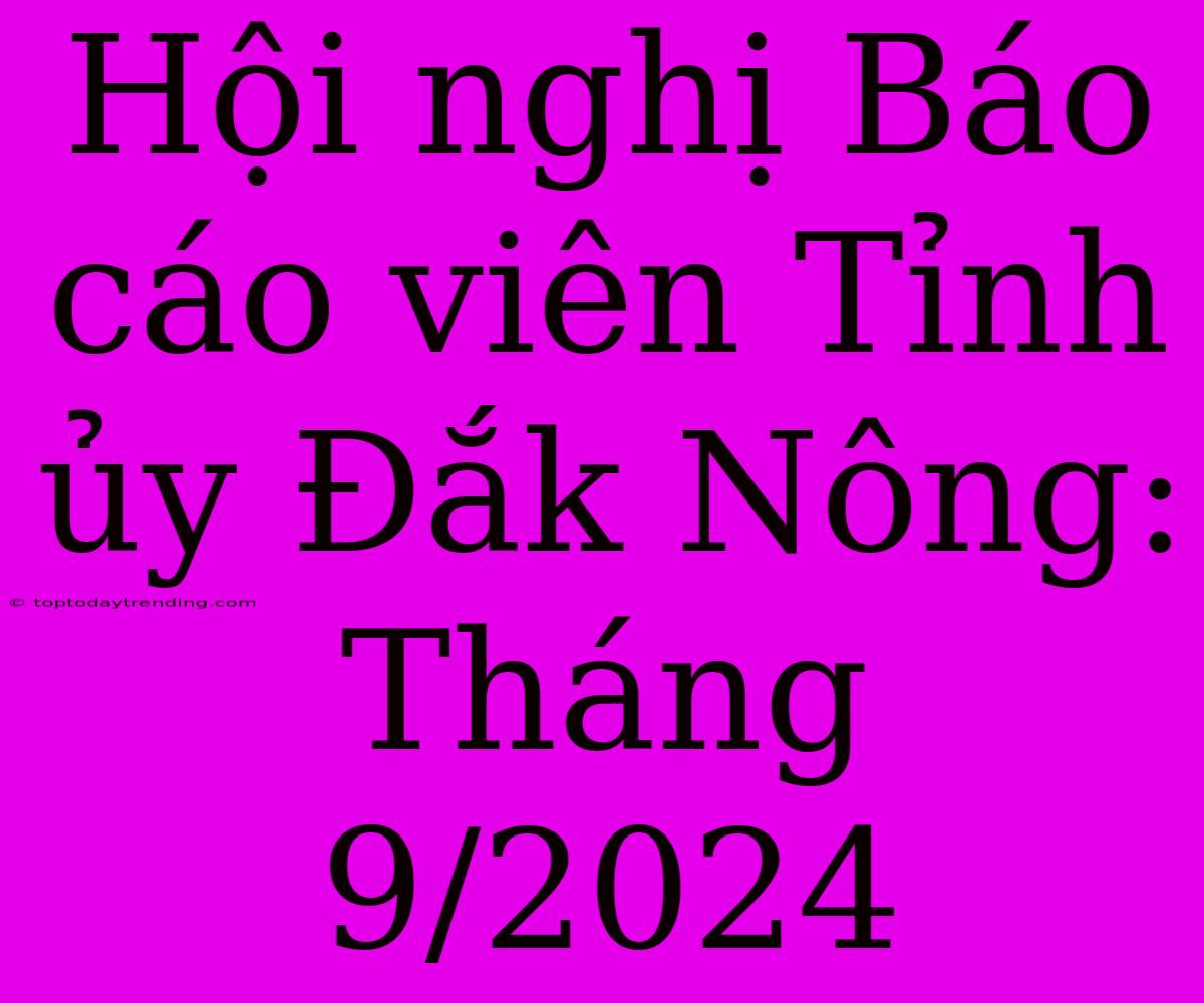 Hội Nghị Báo Cáo Viên Tỉnh Ủy Đắk Nông: Tháng 9/2024