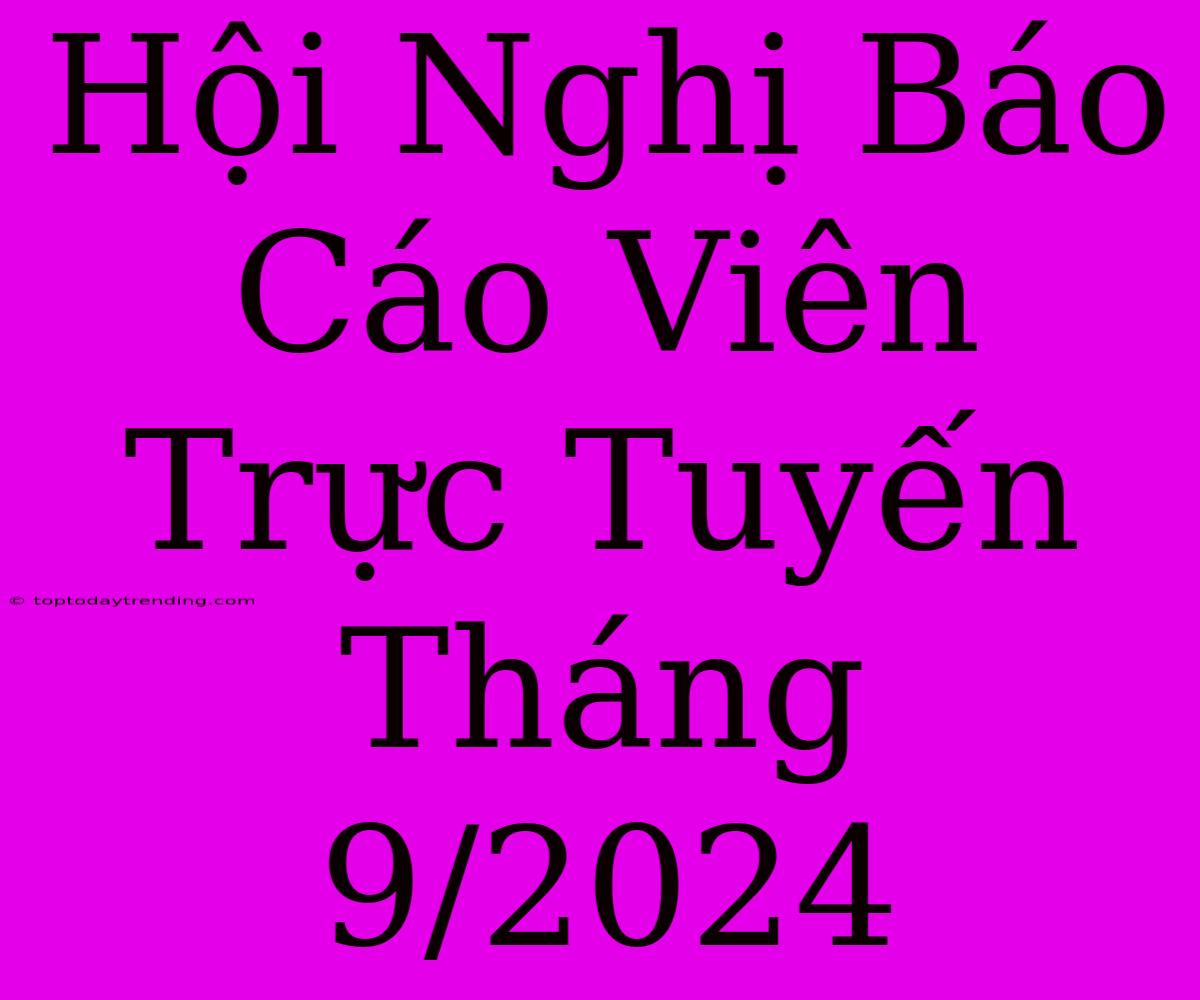 Hội Nghị Báo Cáo Viên Trực Tuyến Tháng 9/2024