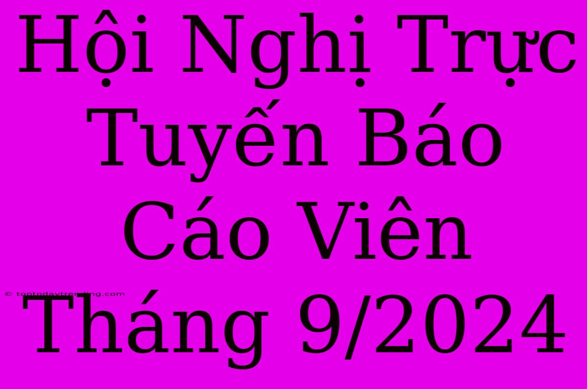 Hội Nghị Trực Tuyến Báo Cáo Viên Tháng 9/2024