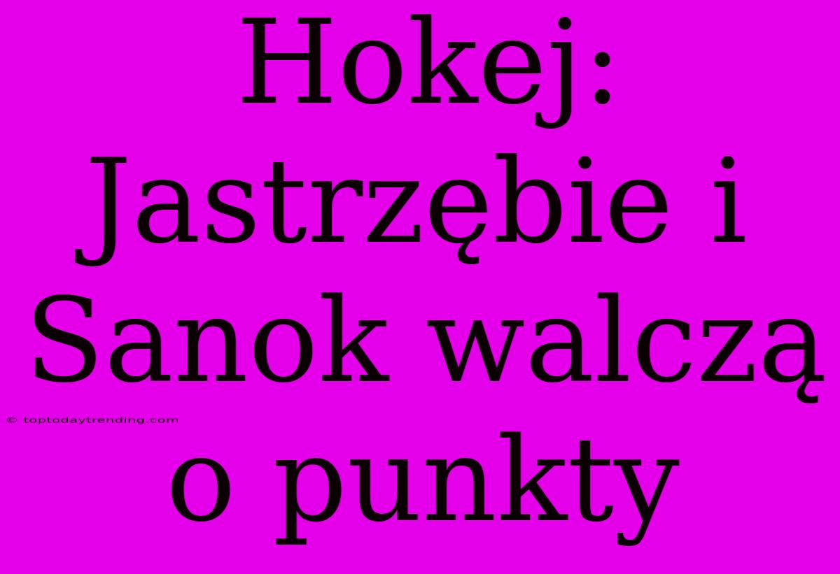 Hokej: Jastrzębie I Sanok Walczą O Punkty