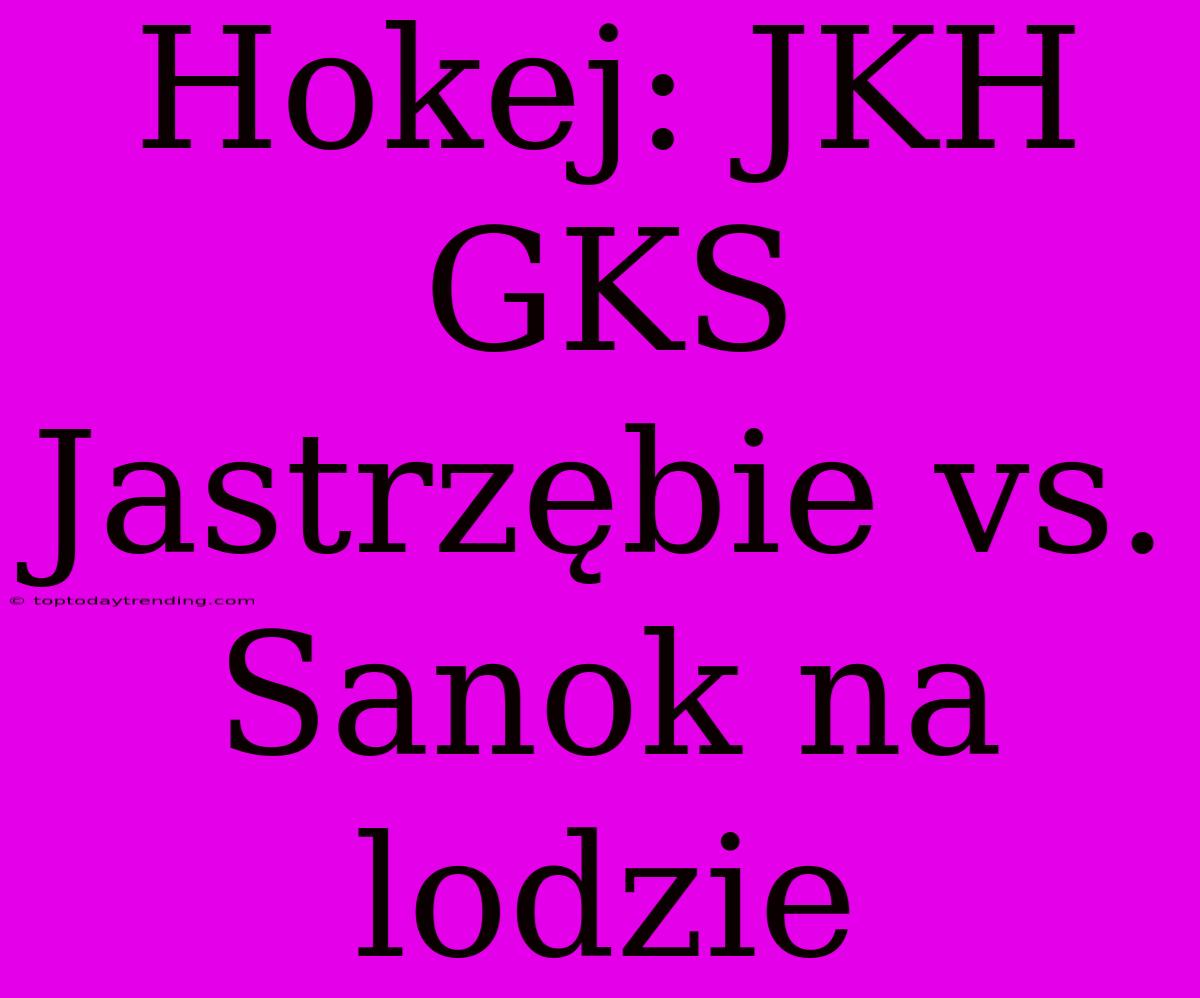 Hokej: JKH GKS Jastrzębie Vs. Sanok Na Lodzie