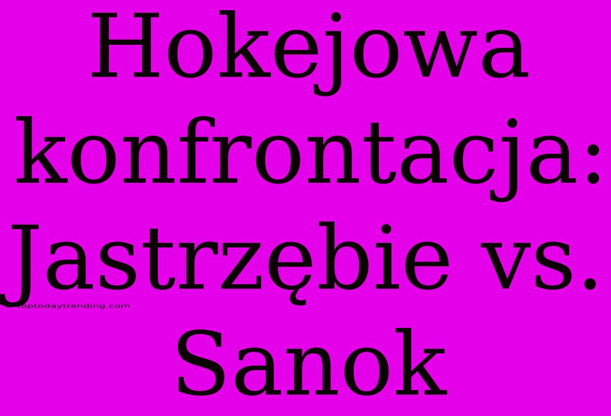 Hokejowa Konfrontacja: Jastrzębie Vs. Sanok