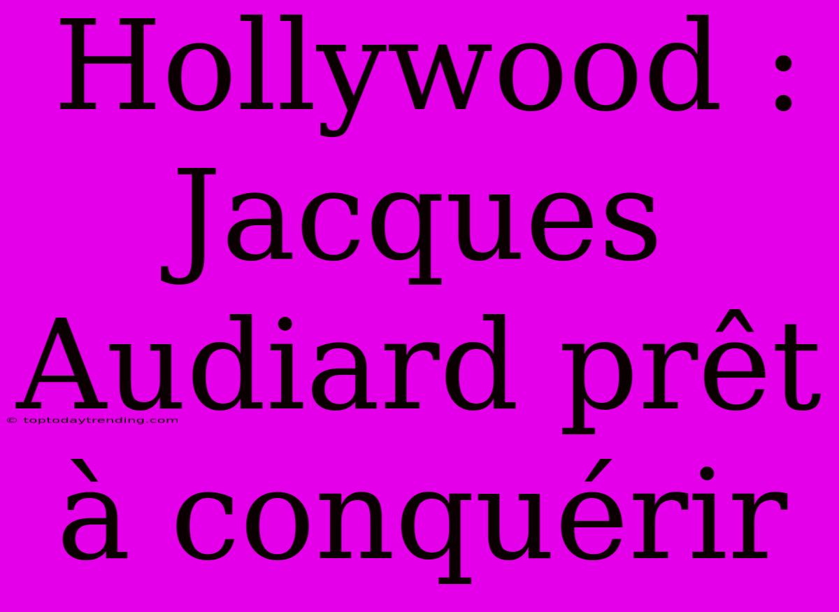 Hollywood : Jacques Audiard Prêt À Conquérir