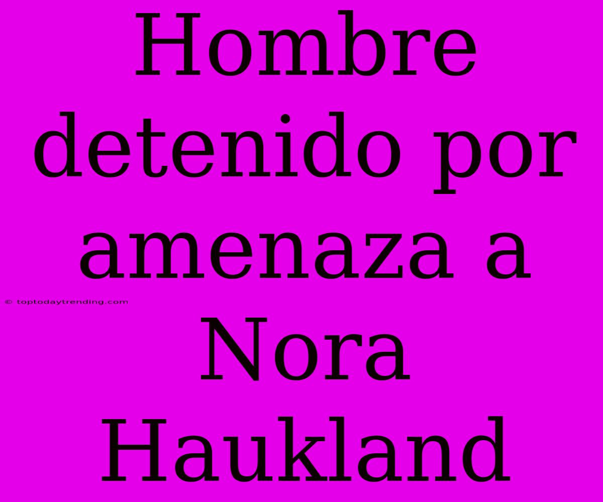 Hombre Detenido Por Amenaza A Nora Haukland