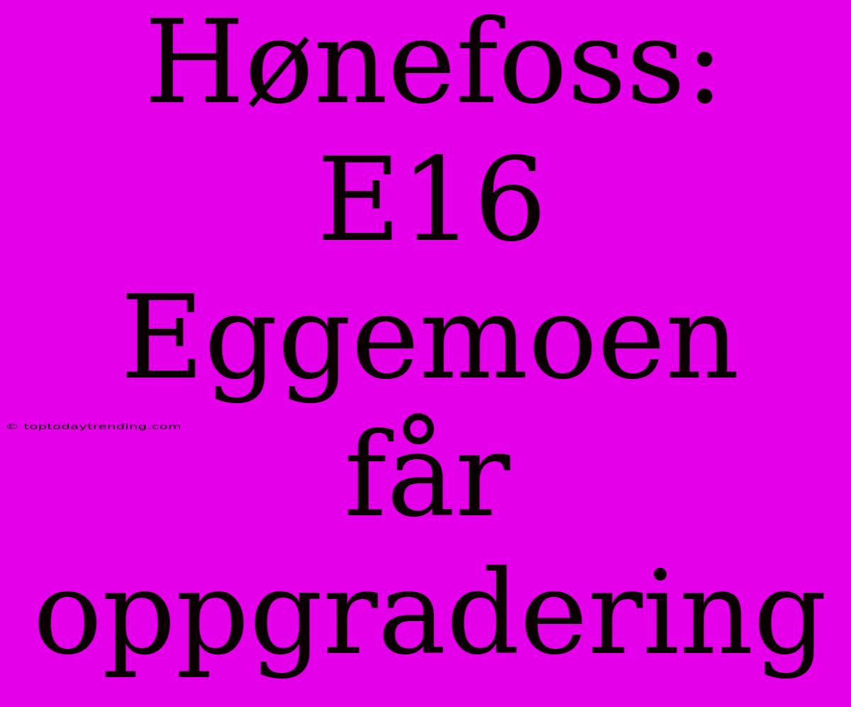 Hønefoss: E16 Eggemoen Får Oppgradering