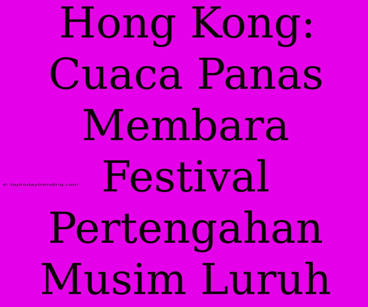 Hong Kong: Cuaca Panas Membara Festival Pertengahan Musim Luruh