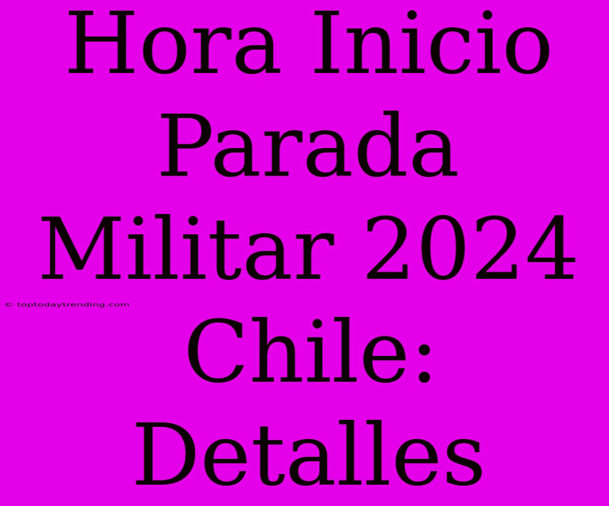 Hora Inicio Parada Militar 2024 Chile: Detalles