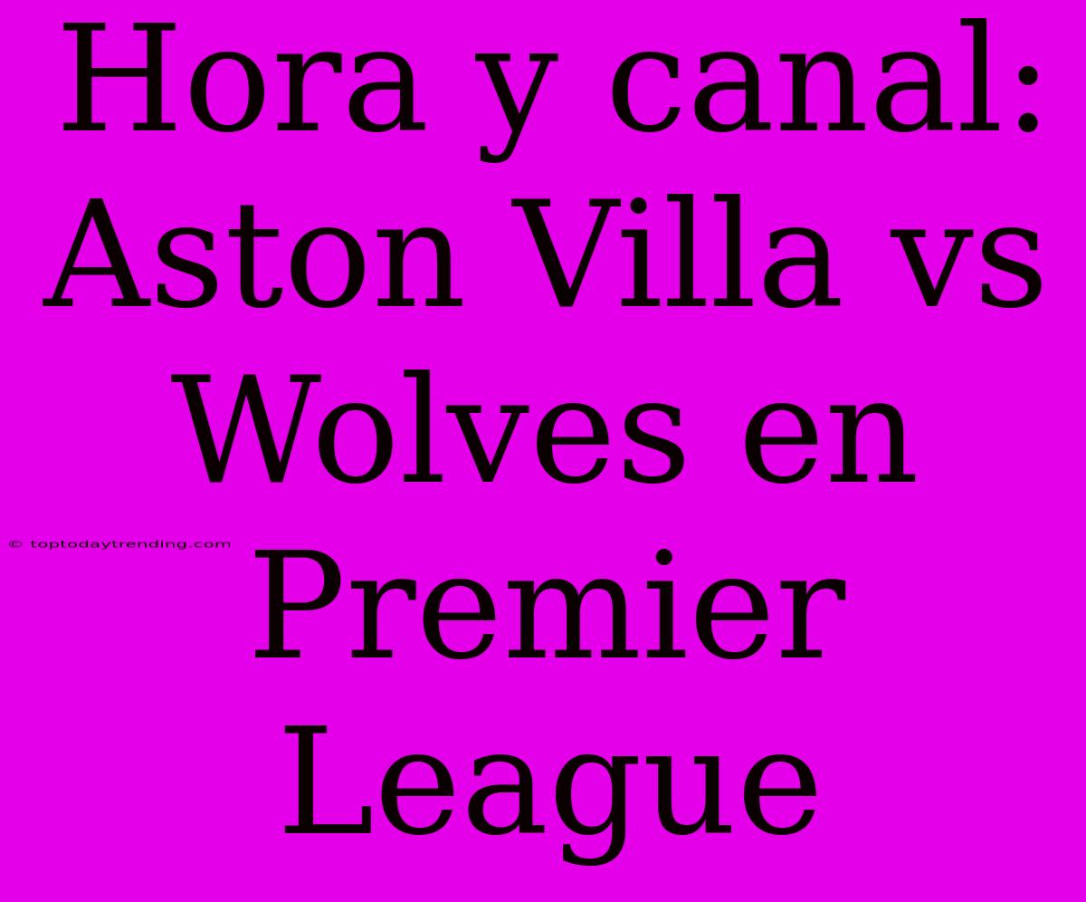 Hora Y Canal: Aston Villa Vs Wolves En Premier League