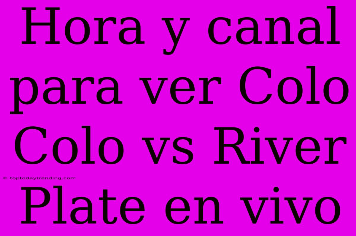 Hora Y Canal Para Ver Colo Colo Vs River Plate En Vivo