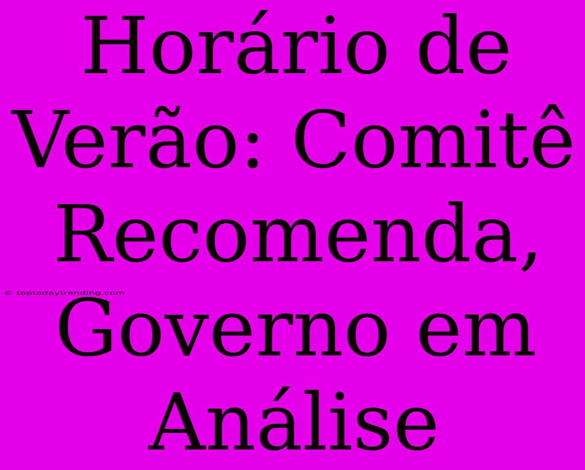 Horário De Verão: Comitê Recomenda, Governo Em Análise