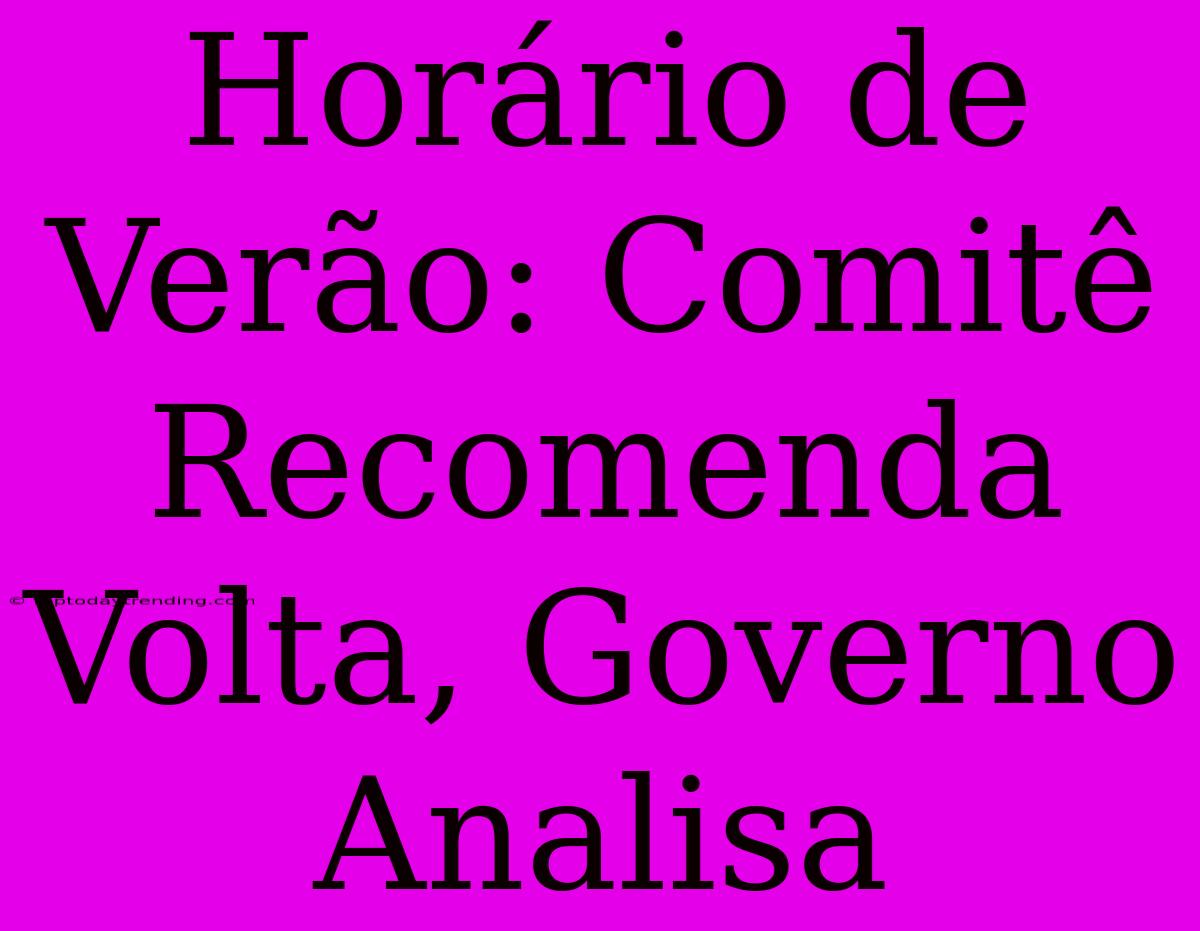 Horário De Verão: Comitê Recomenda Volta, Governo Analisa