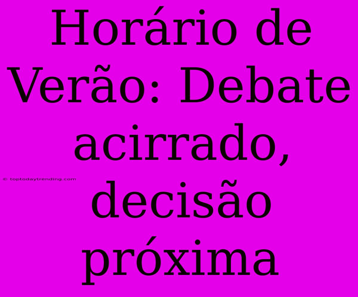 Horário De Verão: Debate Acirrado, Decisão Próxima