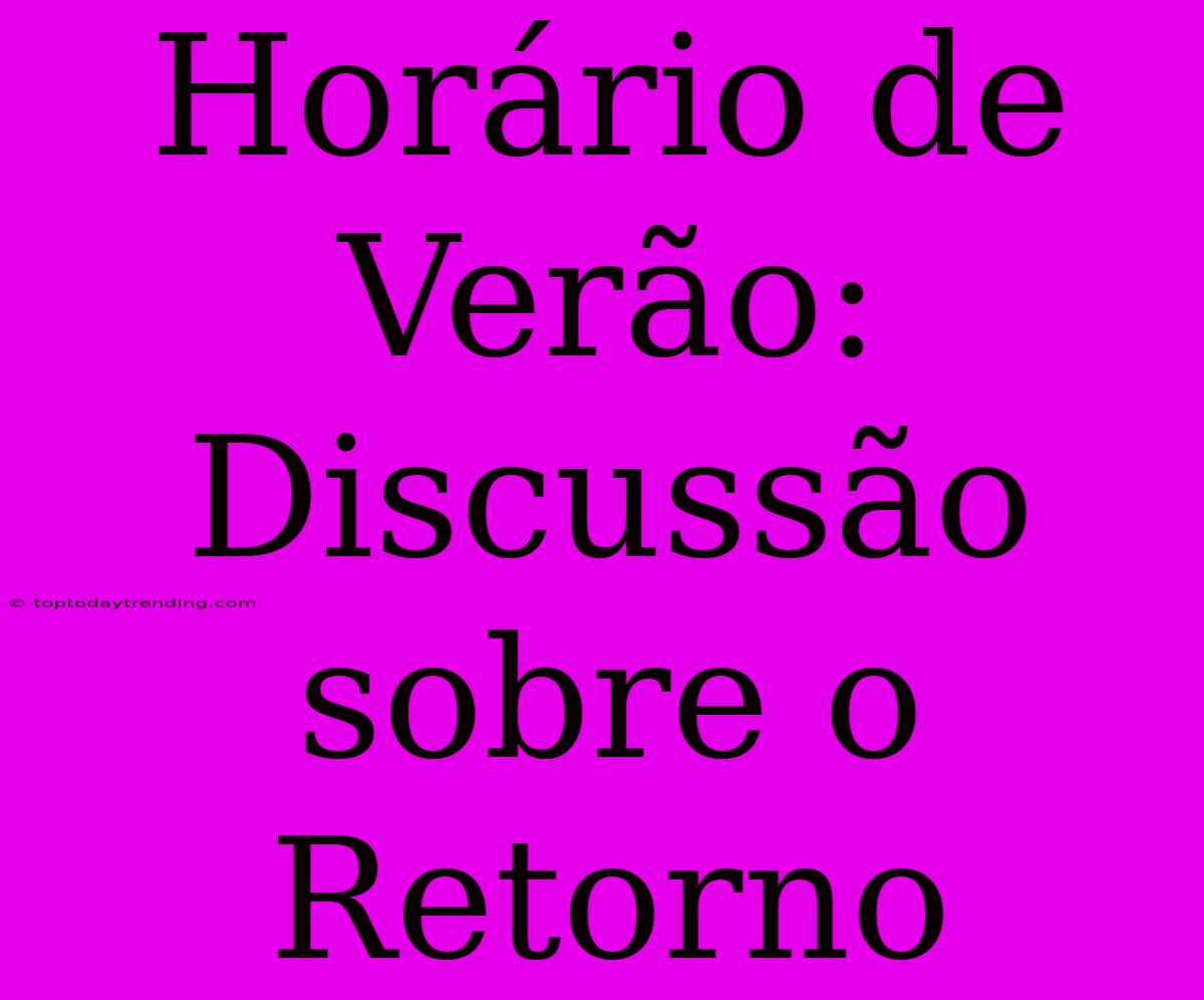 Horário De Verão: Discussão Sobre O Retorno