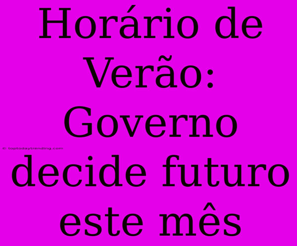 Horário De Verão: Governo Decide Futuro Este Mês