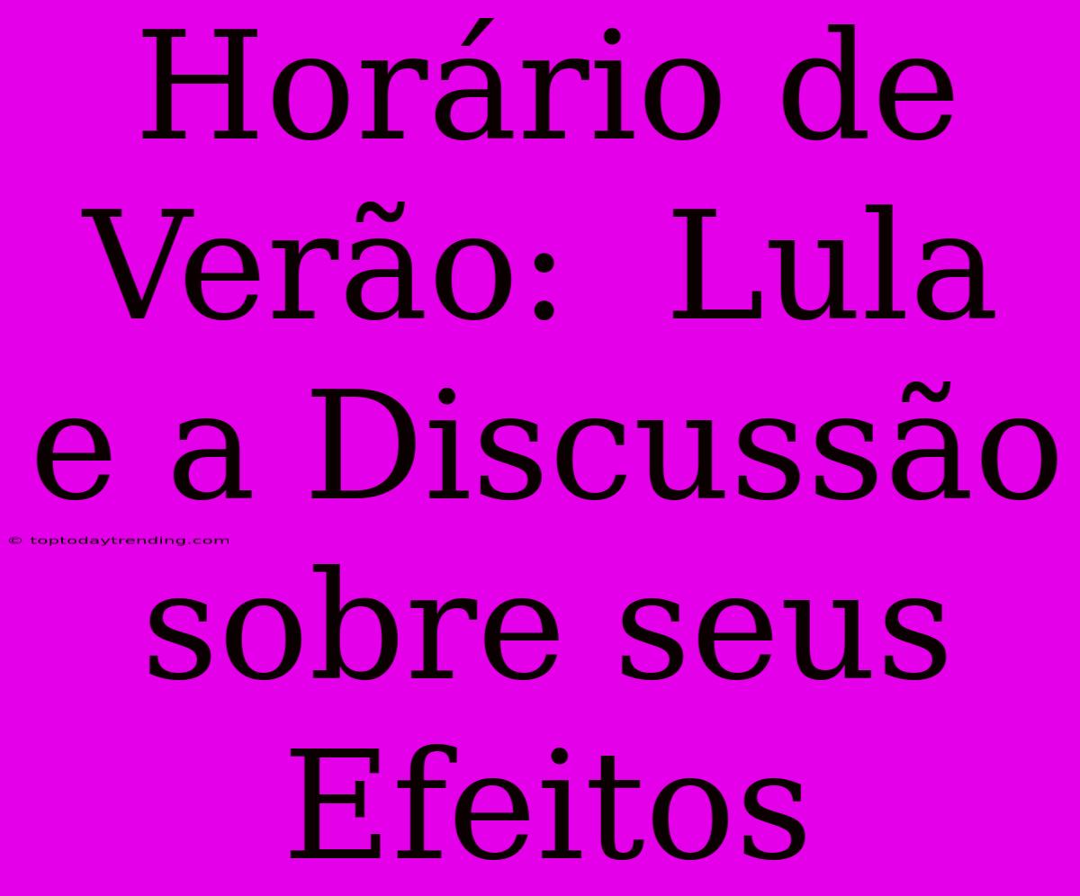 Horário De Verão:  Lula E A Discussão Sobre Seus Efeitos