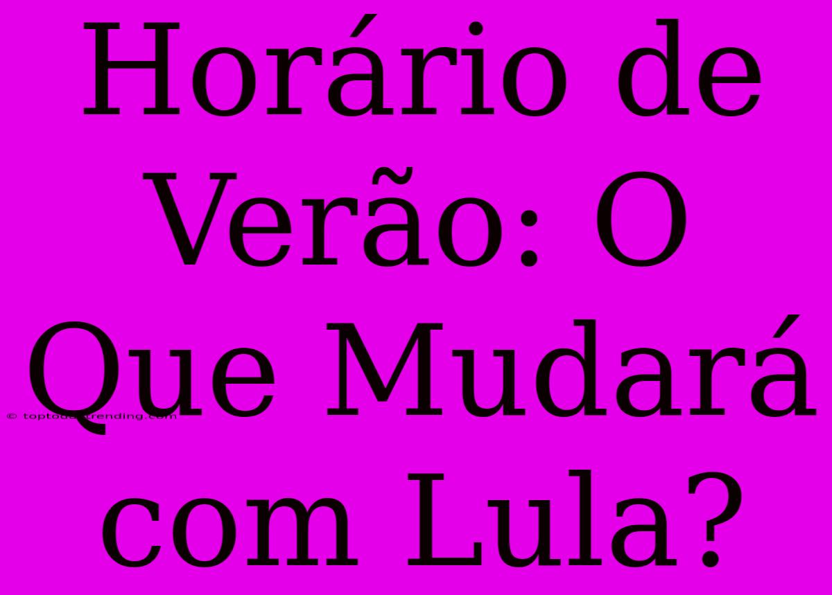 Horário De Verão: O Que Mudará Com Lula?