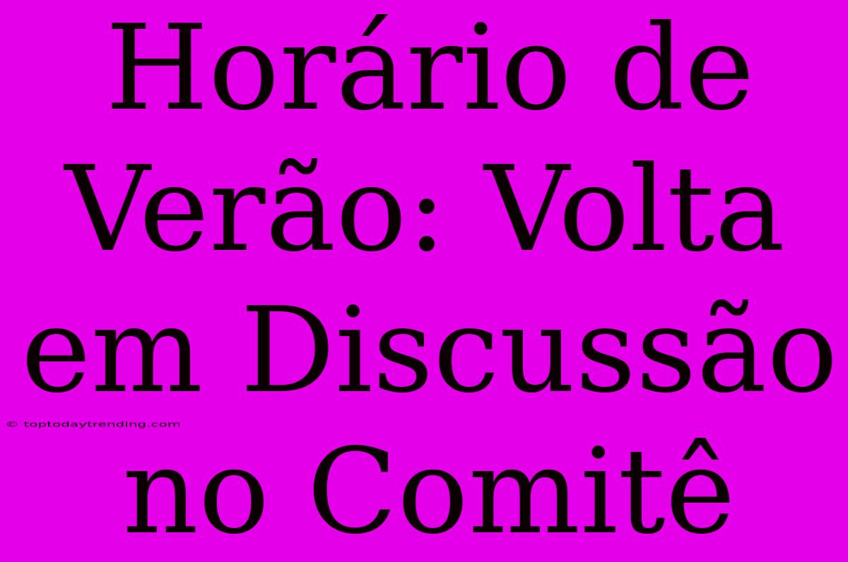 Horário De Verão: Volta Em Discussão No Comitê