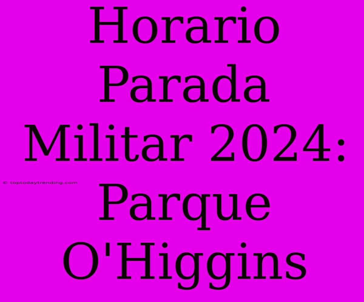 Horario Parada Militar 2024: Parque O'Higgins