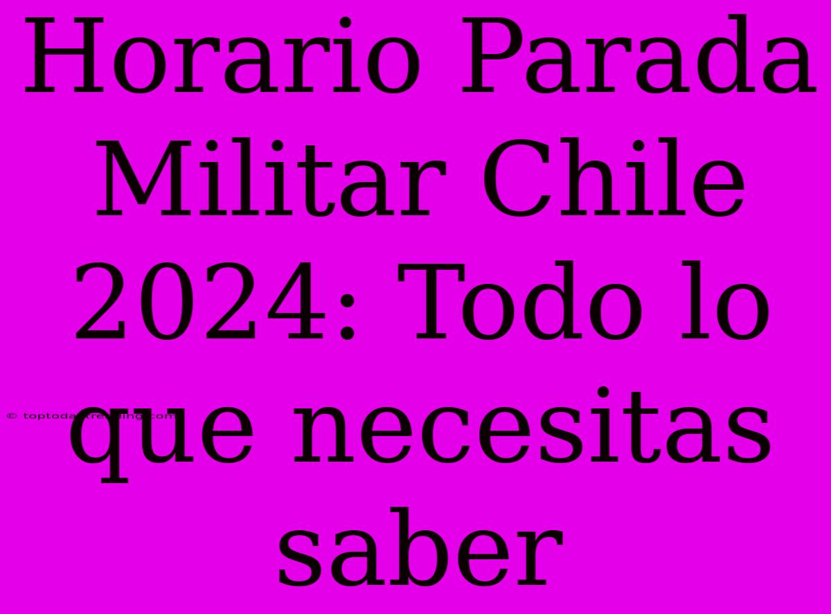 Horario Parada Militar Chile 2024: Todo Lo Que Necesitas Saber