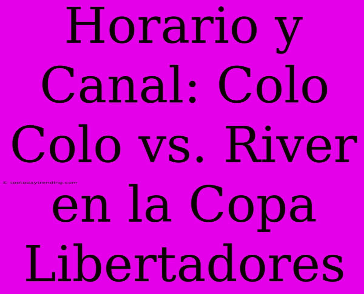 Horario Y Canal: Colo Colo Vs. River En La Copa Libertadores