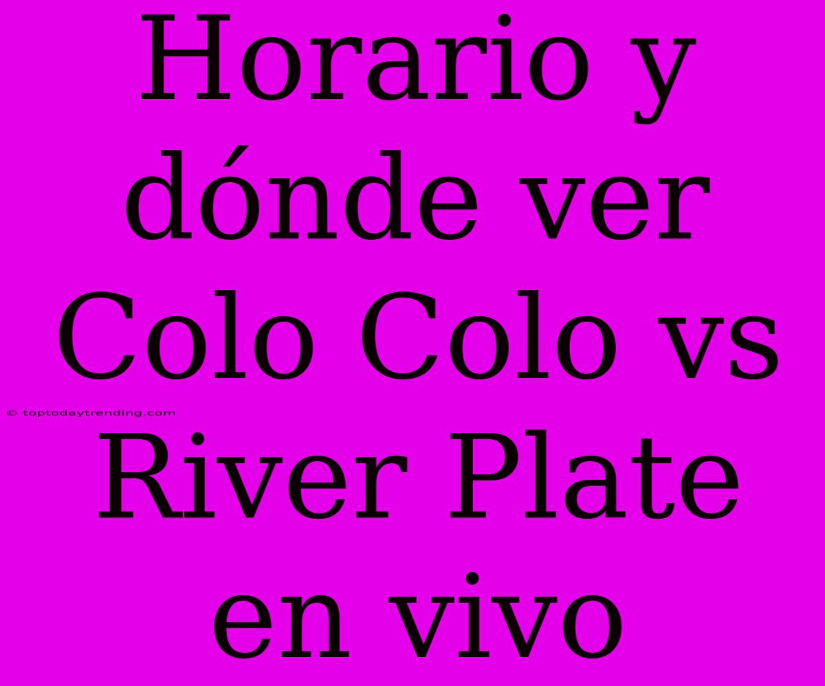 Horario Y Dónde Ver Colo Colo Vs River Plate En Vivo