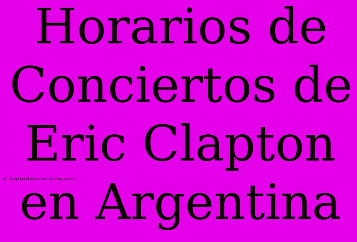 Horarios De Conciertos De Eric Clapton En Argentina