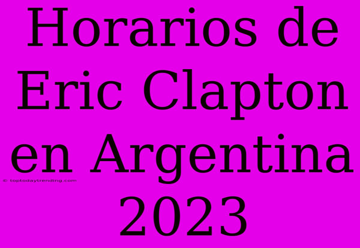 Horarios De Eric Clapton En Argentina 2023