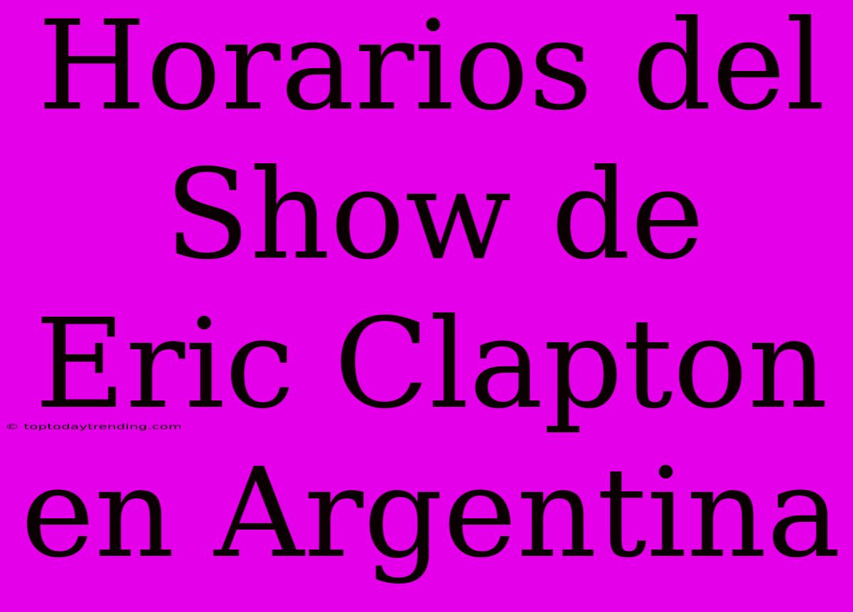 Horarios Del Show De Eric Clapton En Argentina