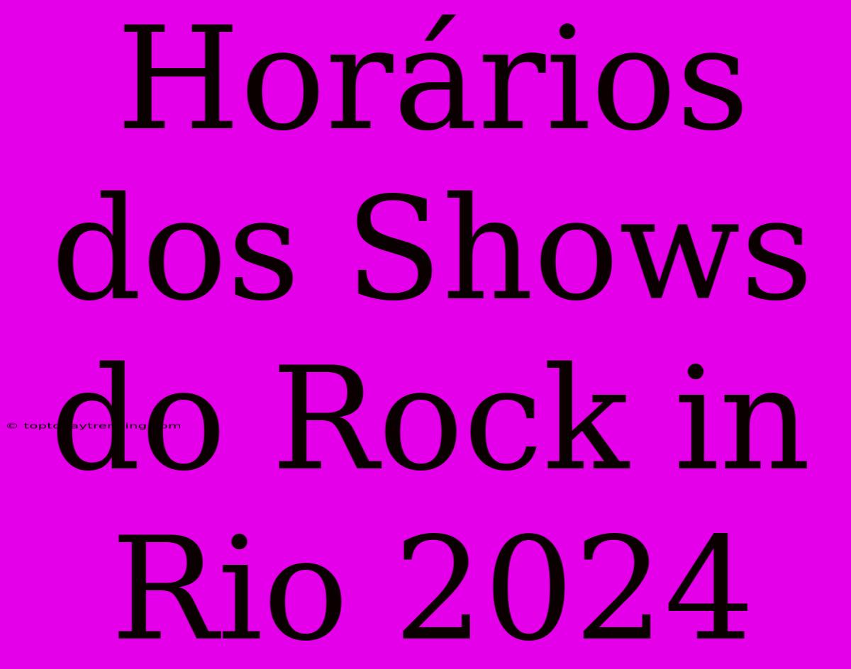 Horários Dos Shows Do Rock In Rio 2024