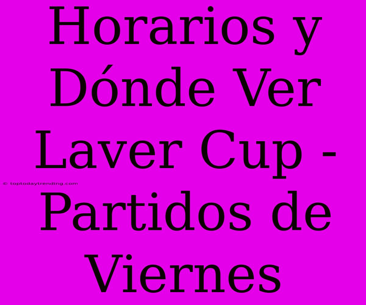 Horarios Y Dónde Ver Laver Cup - Partidos De Viernes