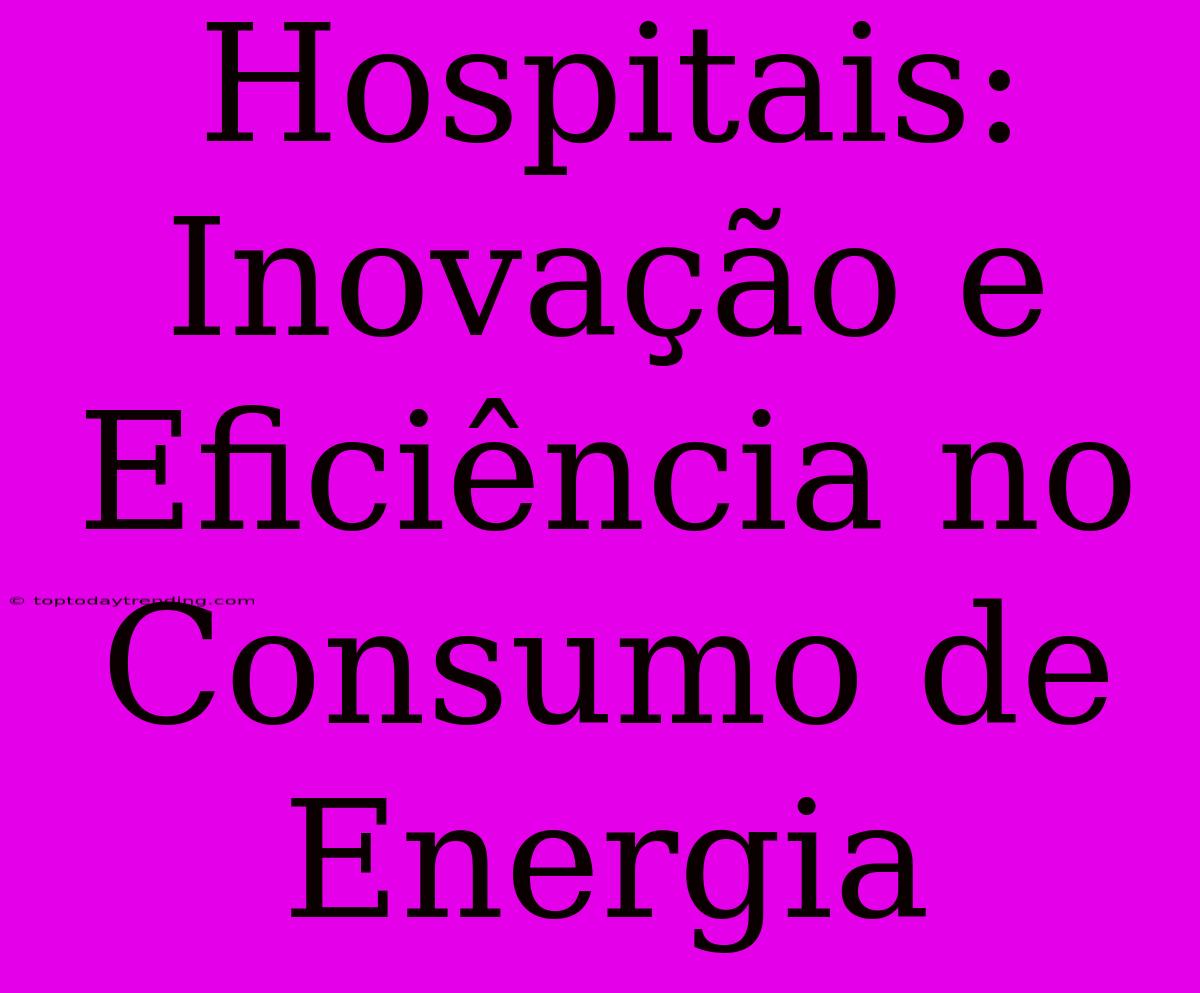 Hospitais: Inovação E Eficiência No Consumo De Energia