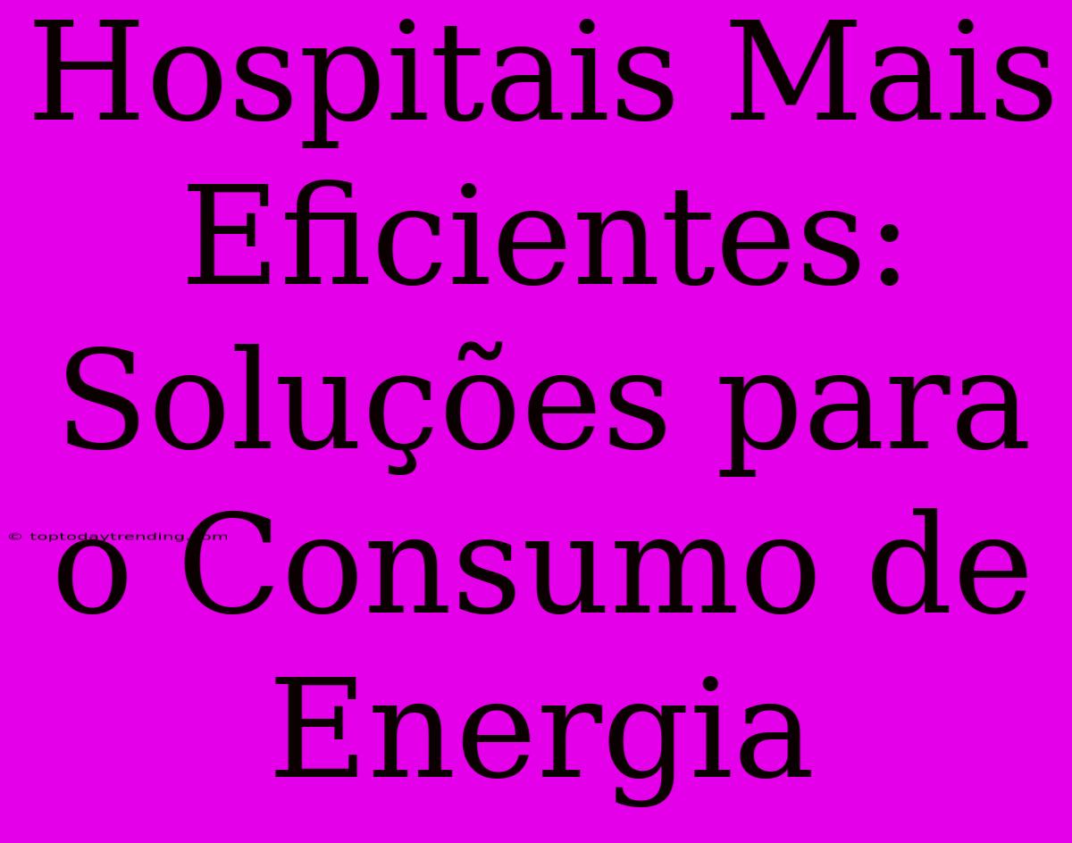 Hospitais Mais Eficientes: Soluções Para O Consumo De Energia