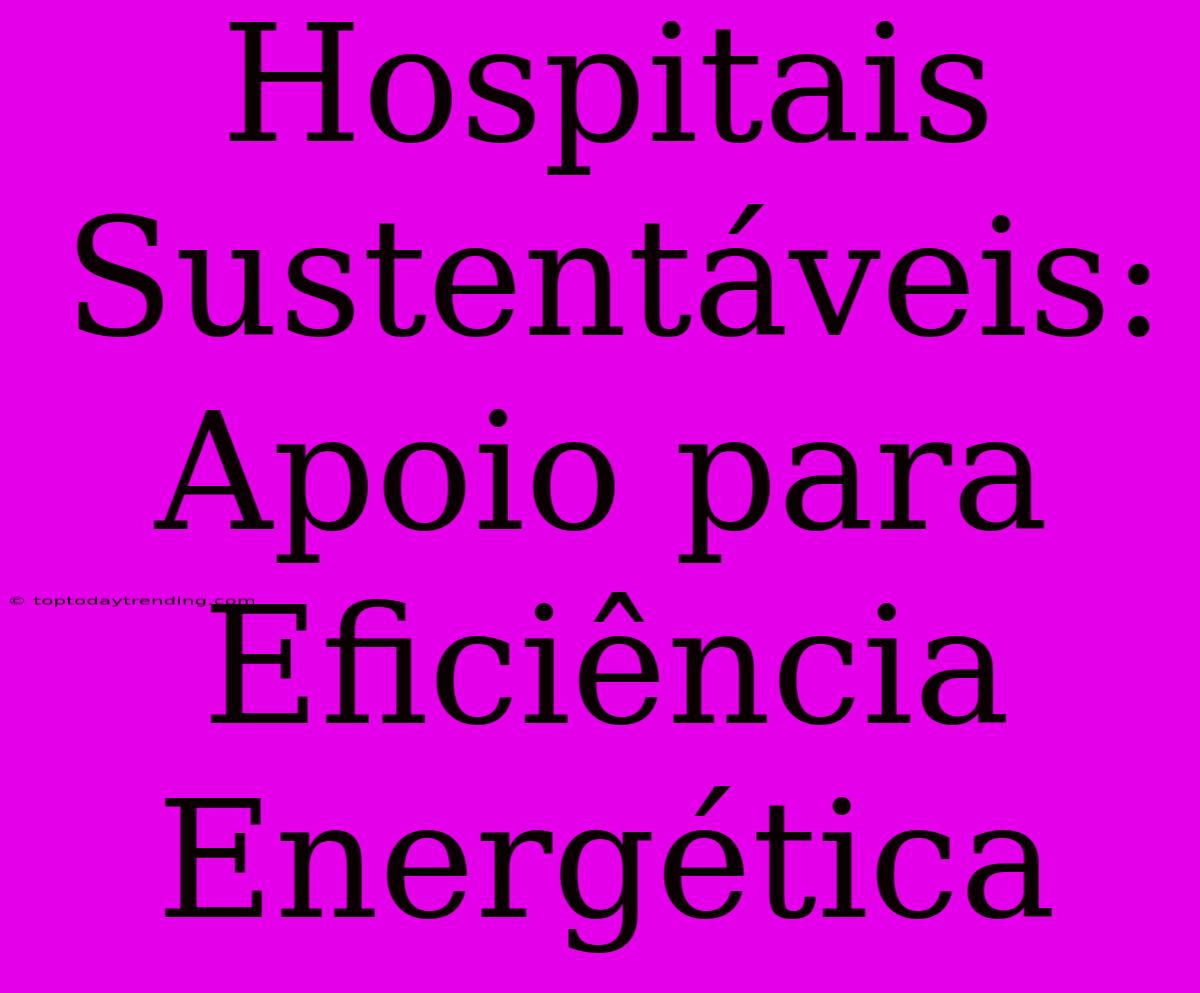 Hospitais Sustentáveis: Apoio Para Eficiência Energética