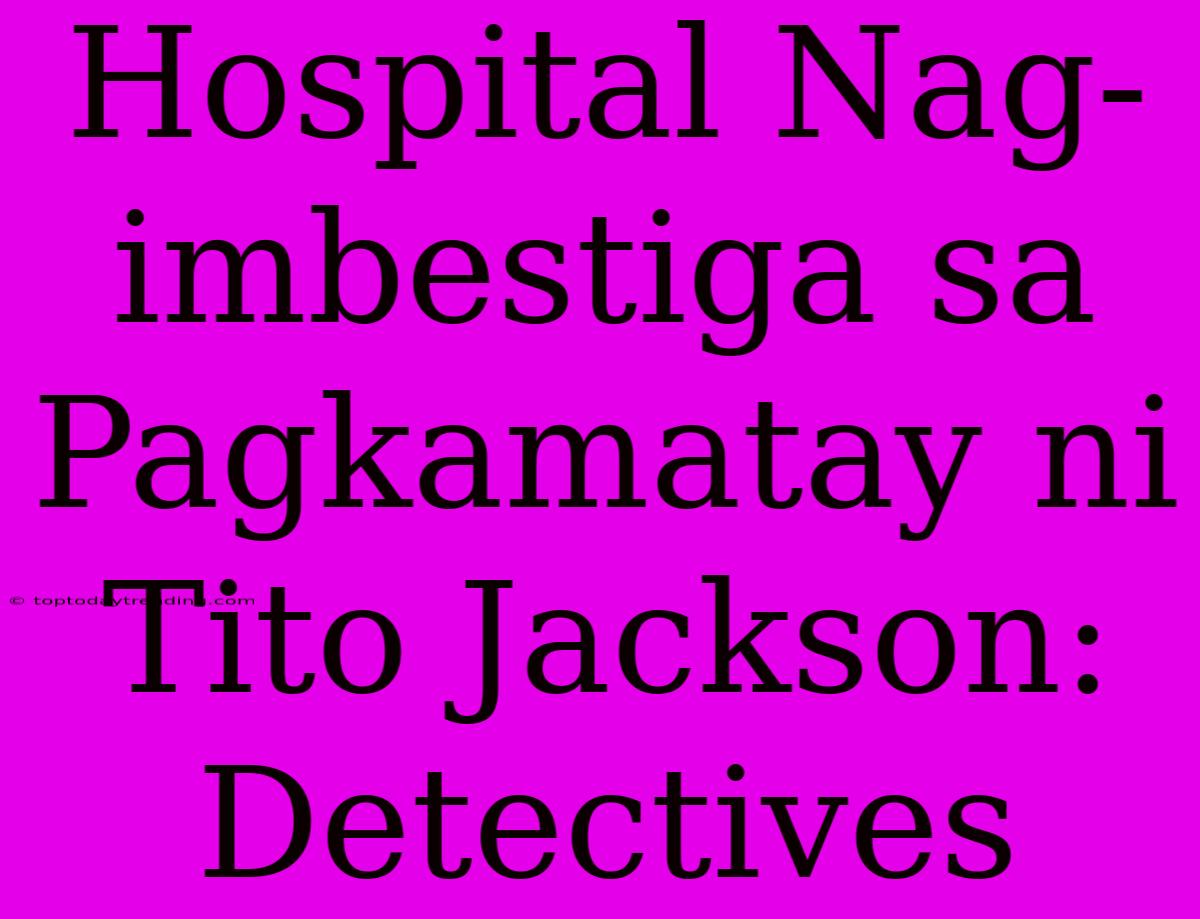 Hospital Nag-imbestiga Sa Pagkamatay Ni Tito Jackson: Detectives