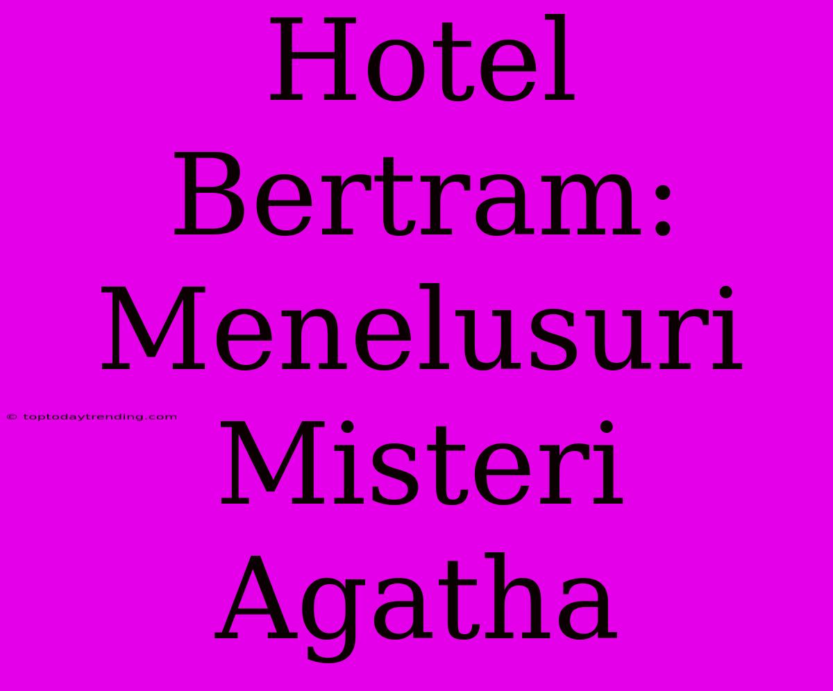 Hotel Bertram: Menelusuri Misteri Agatha