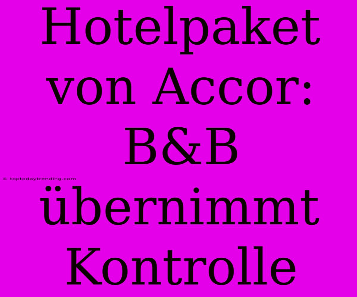 Hotelpaket Von Accor: B&B Übernimmt Kontrolle