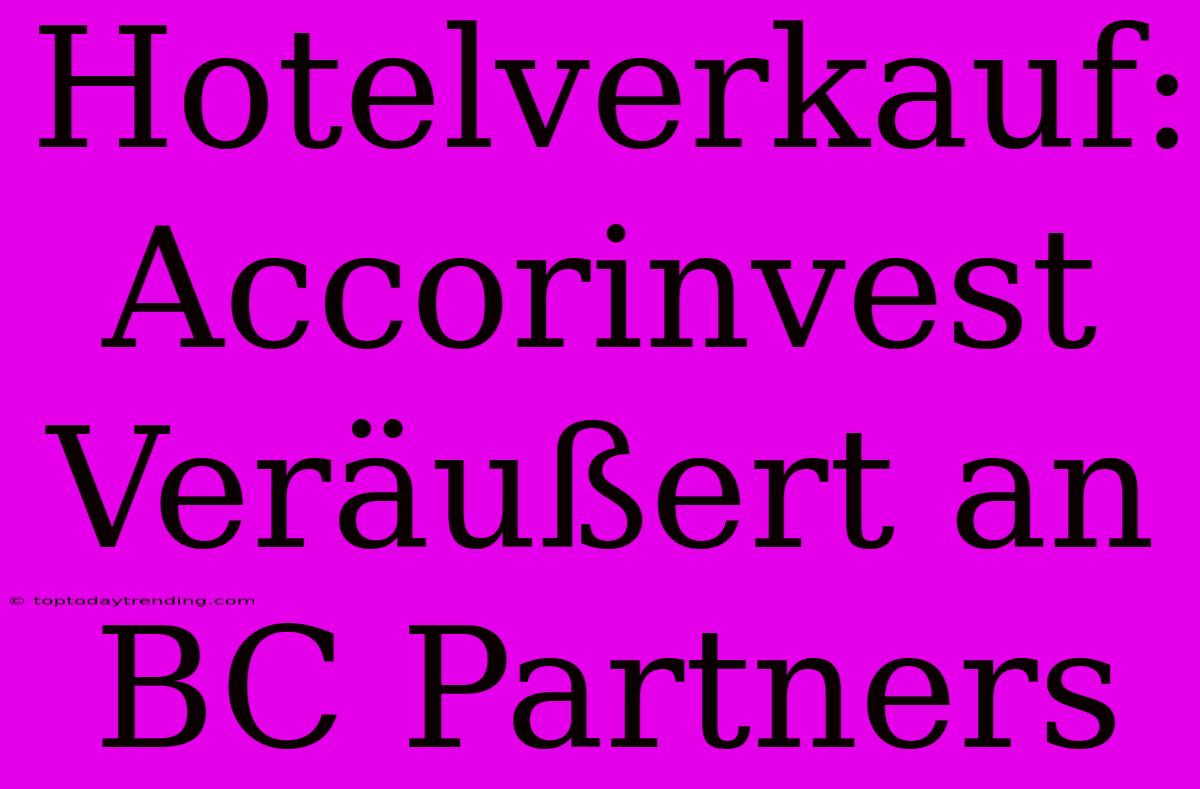 Hotelverkauf: Accorinvest Veräußert An BC Partners