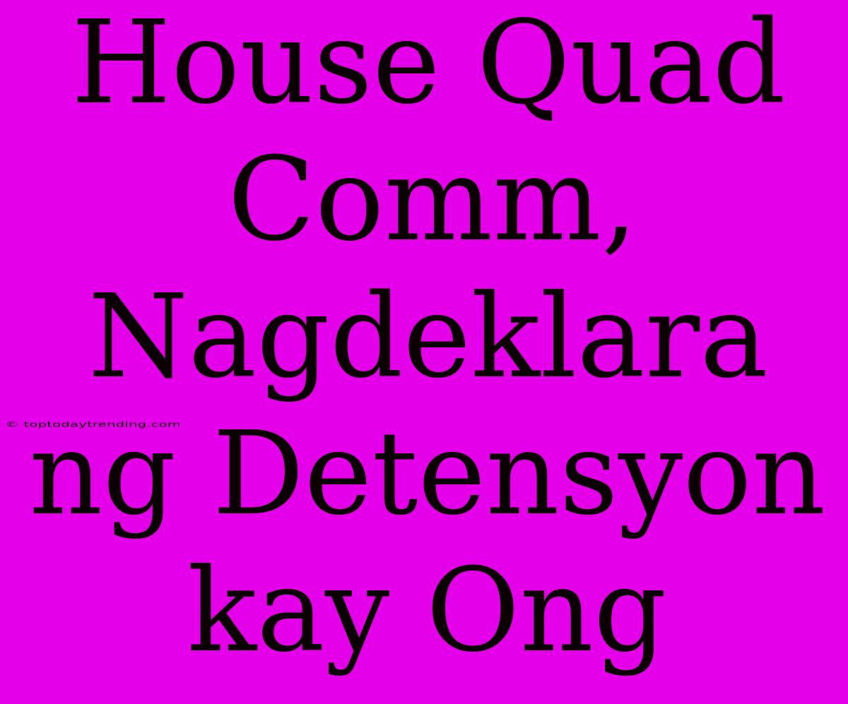 House Quad Comm, Nagdeklara Ng Detensyon Kay Ong