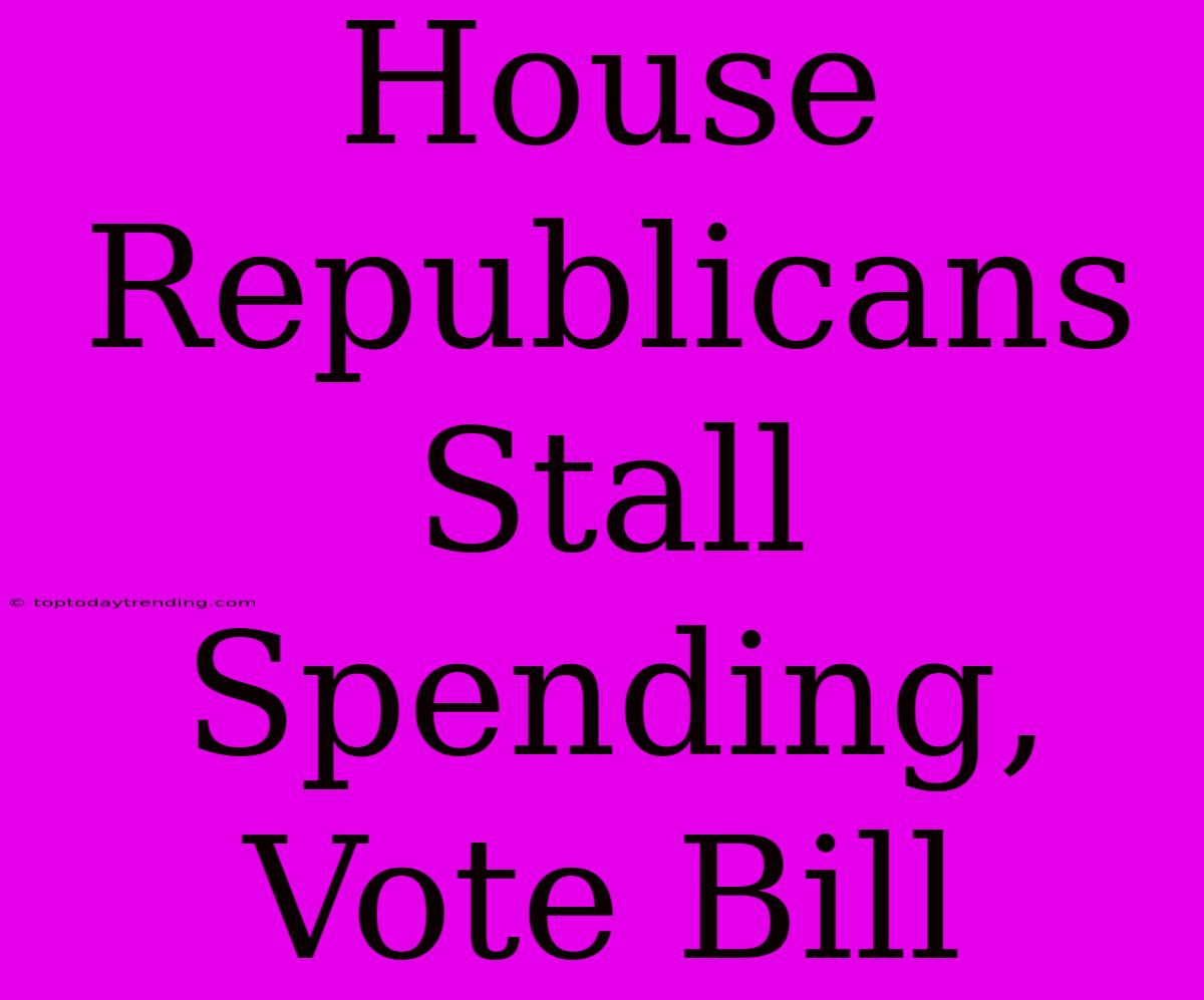 House Republicans Stall Spending, Vote Bill