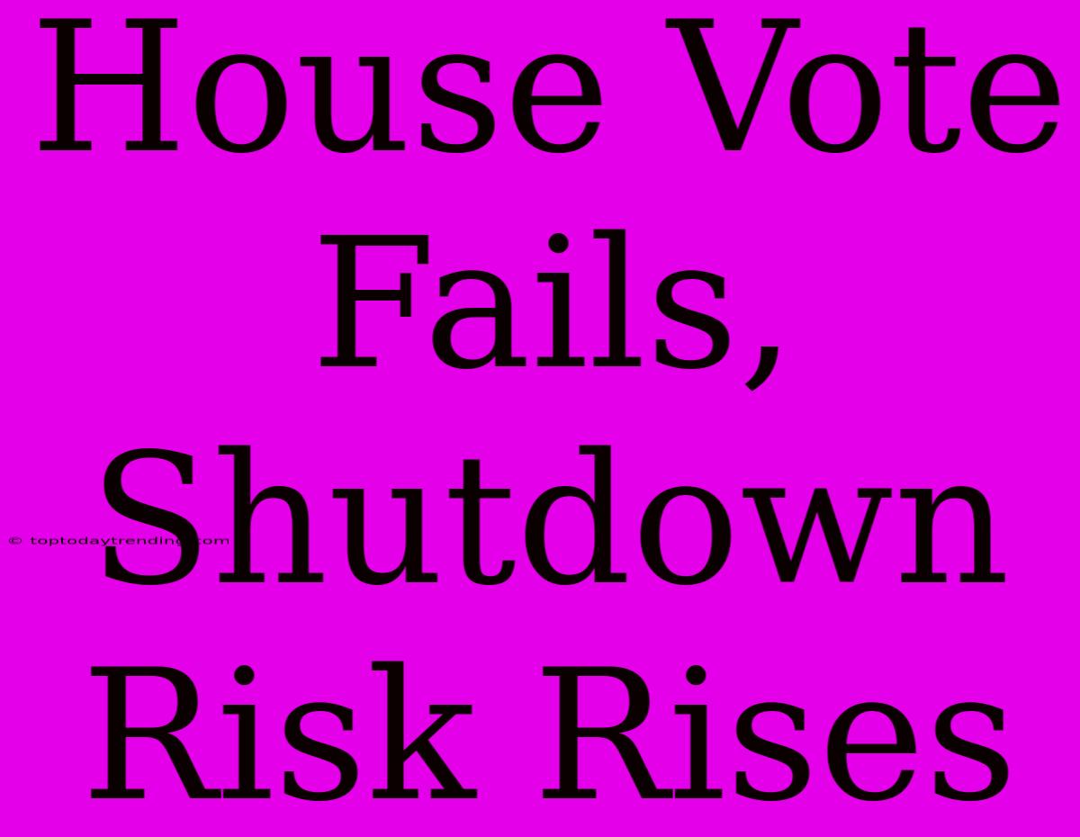 House Vote Fails, Shutdown Risk Rises