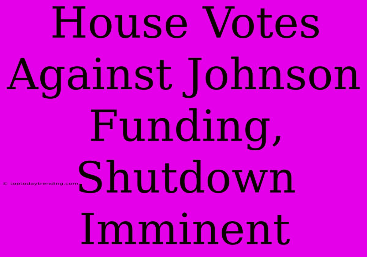 House Votes Against Johnson Funding, Shutdown Imminent