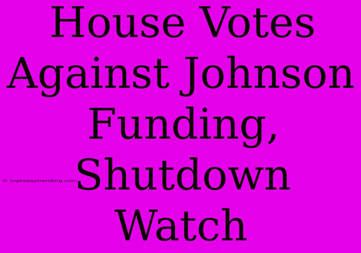 House Votes Against Johnson Funding, Shutdown Watch