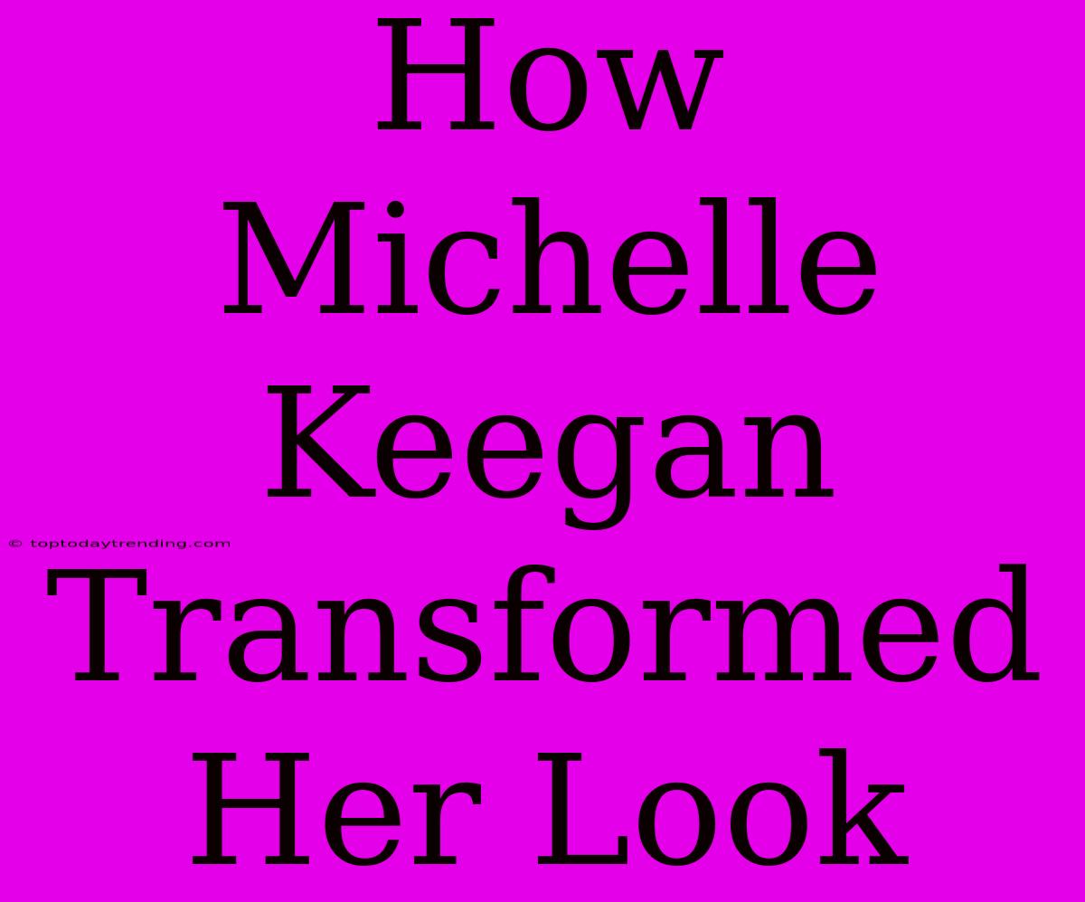 How Michelle Keegan Transformed Her Look