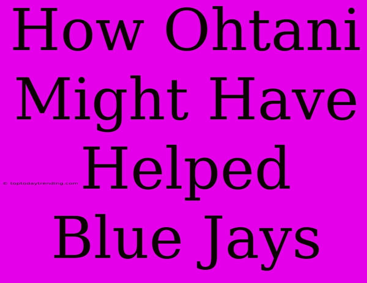 How Ohtani Might Have Helped Blue Jays