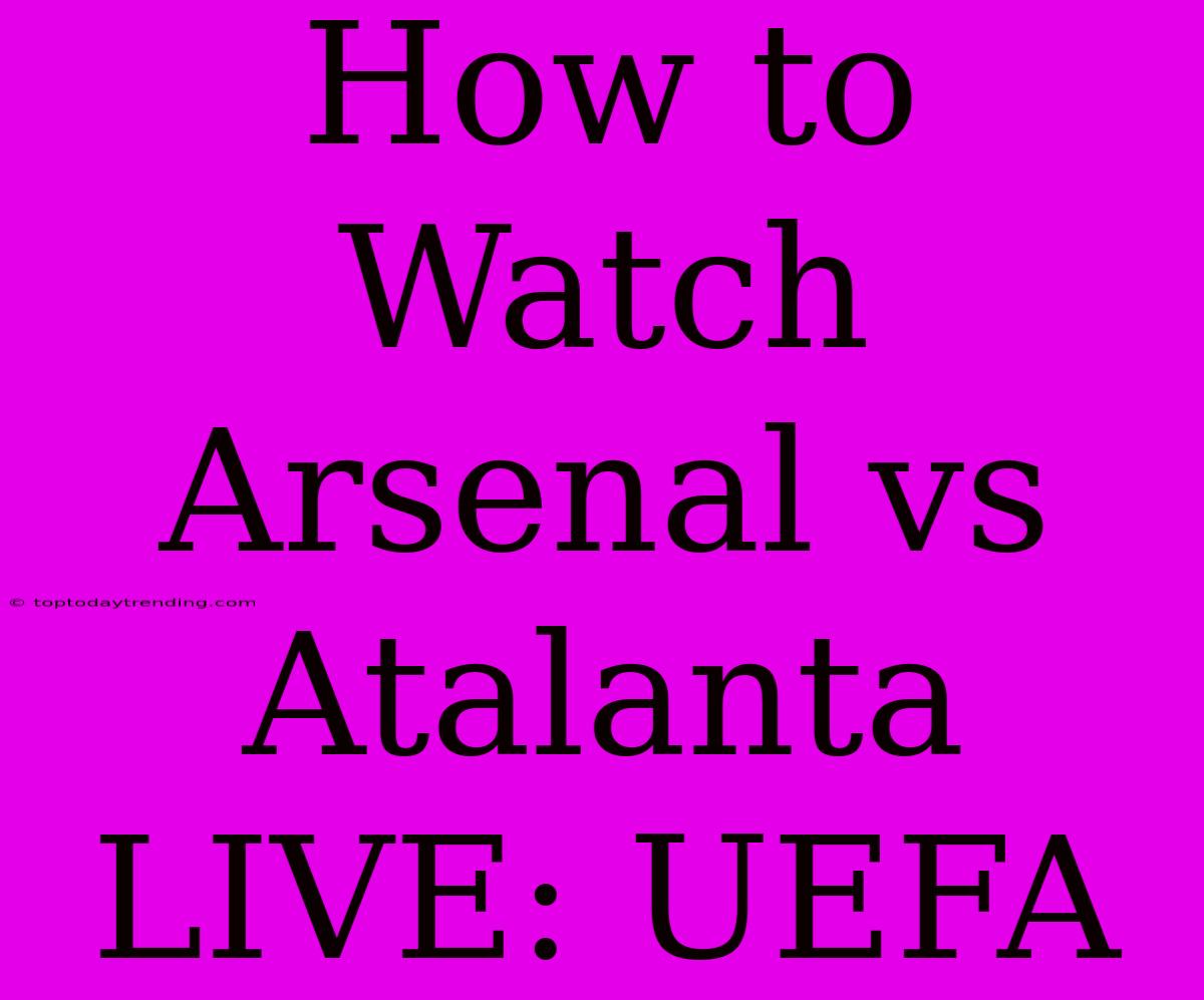 How To Watch Arsenal Vs Atalanta LIVE: UEFA