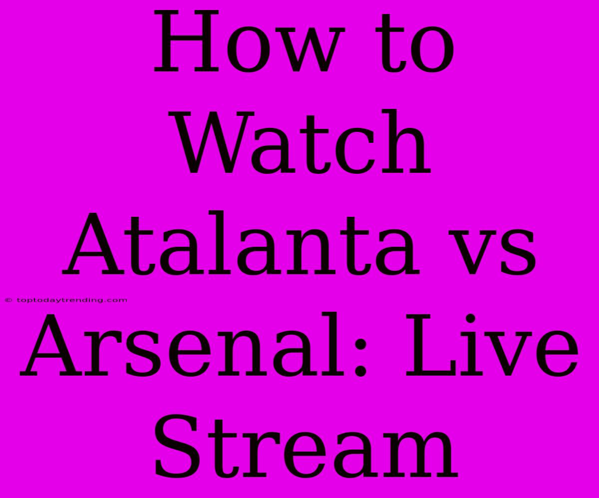 How To Watch Atalanta Vs Arsenal: Live Stream