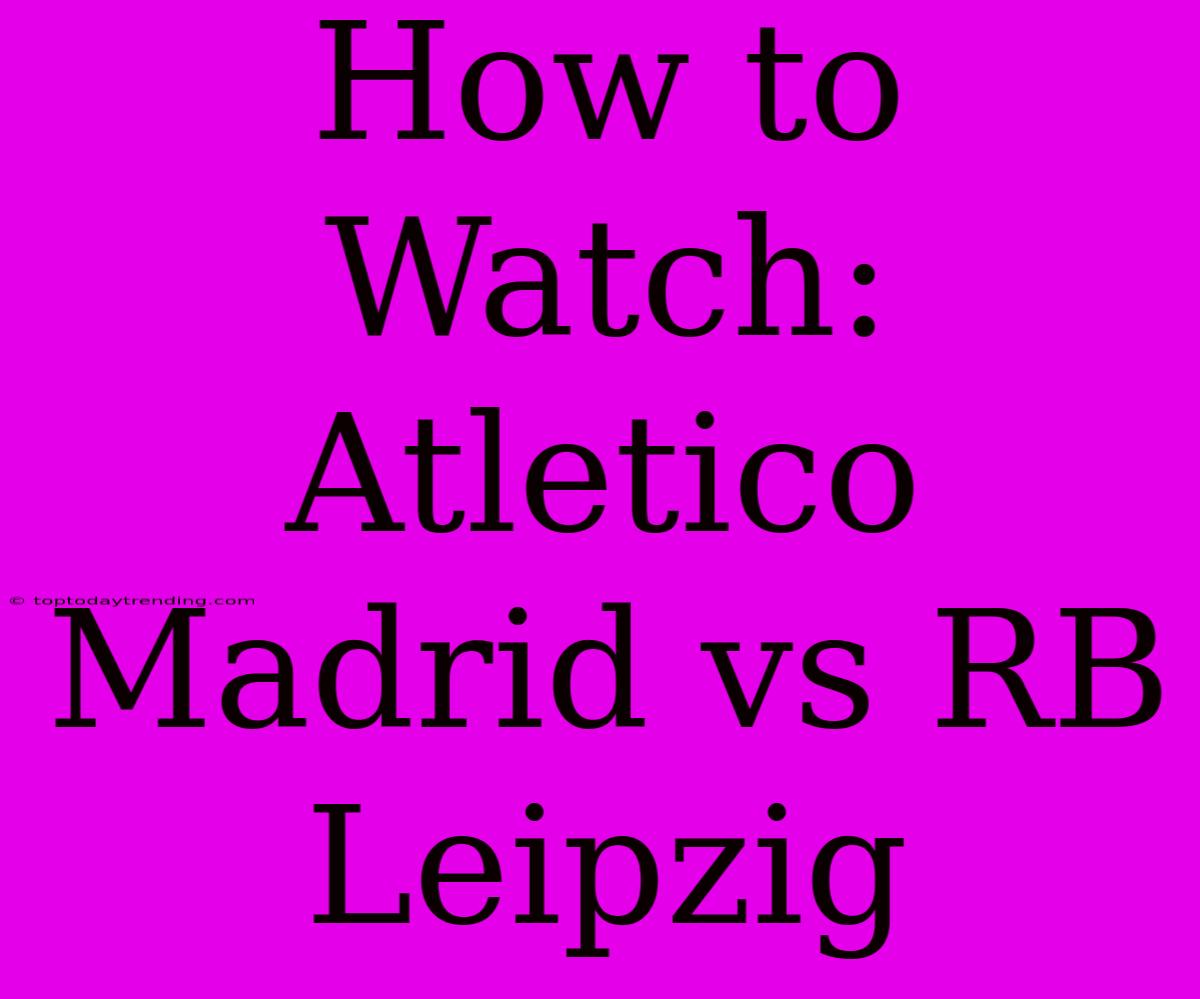 How To Watch: Atletico Madrid Vs RB Leipzig